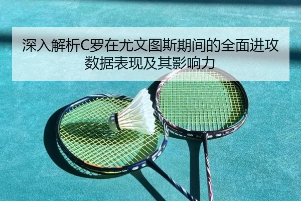 深入解析C罗在尤文图斯期间的全面进攻数据表现及其影响力 - DBGaming
